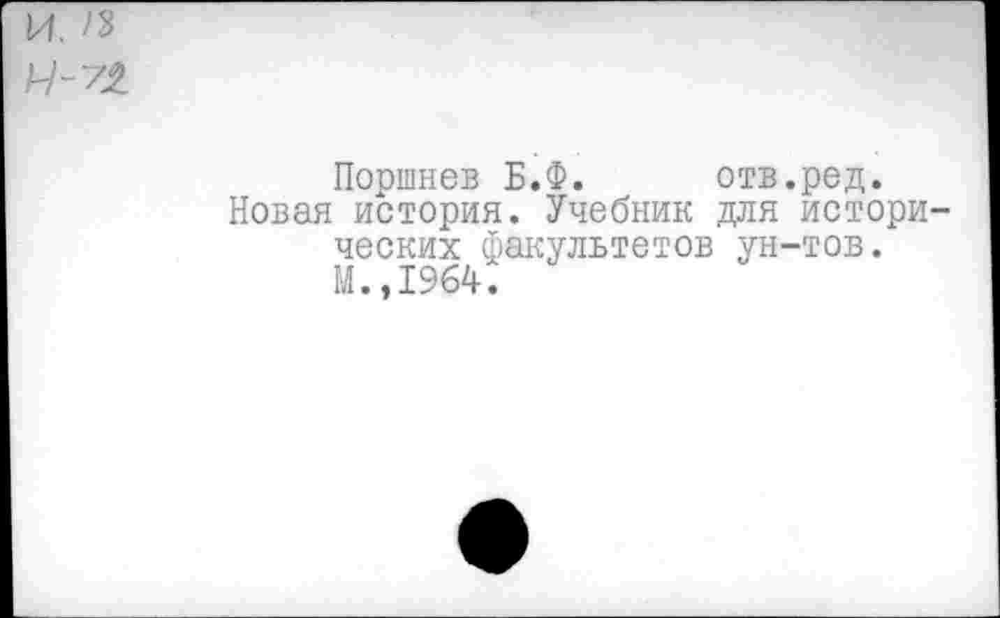 ﻿И. 13
И-72
Поршнев Б.Ф. отв.ред.
Новая история. Учебник для исторических факультетов ун-тов. М.,1964.